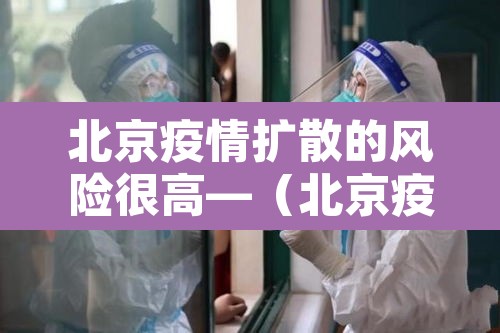 北京疫情扩散的风险很高—（北京疫情扩散了吗）