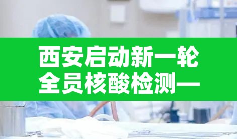 西安启动新一轮全员核酸检测—(西安市全体成员做核酸检测) 西安启动新一轮全员核酸检测—(西安市全体成员做核酸检测)