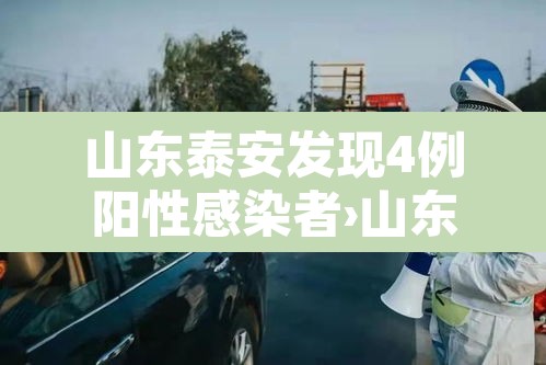 山东泰安发现4例阳性感染者›山东泰安确诊病例