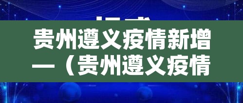 贵州遵义疫情新增—(贵州遵义疫情通报) 贵州遵义疫情新增—(贵州遵义疫情通报)