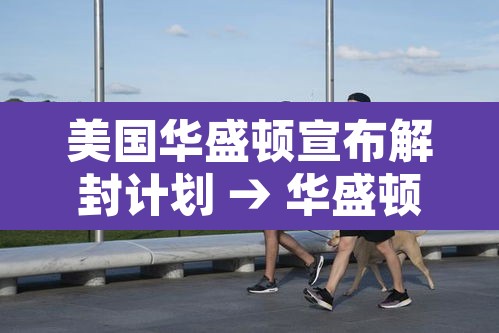 美国华盛顿宣布解封计划 → 华盛顿“封城”迎接总统就职日