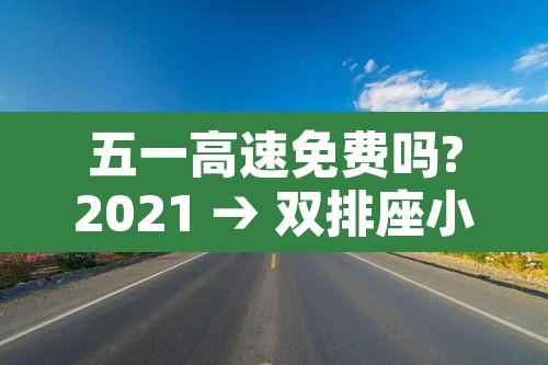 五一高速免费吗?2021 → 双排座小货车五一高速免费吗 五一高速免费吗?2021 → 双排座小货车五一高速免费吗