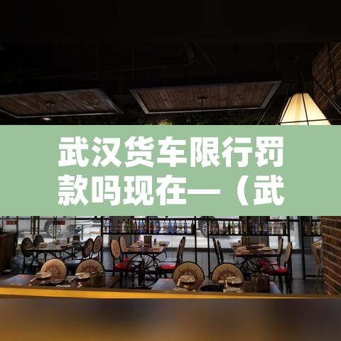 武汉货车限行罚款吗现在—(武汉货车限行怎么处罚)