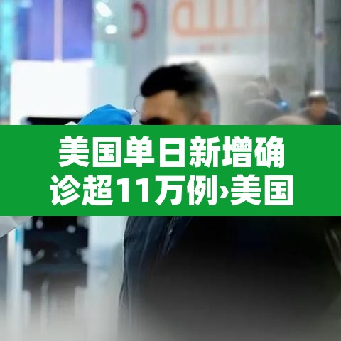 美国单日新增确诊超11万例›美国单日新增确诊再次破纪录 美国单日新增确诊超11万例›美国单日新增确诊再次破纪录