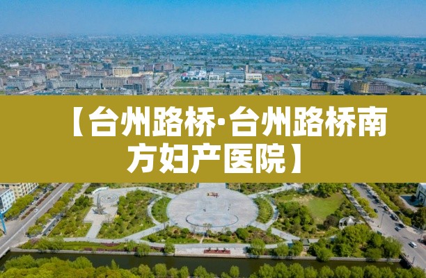 【台州路桥·台州路桥南方妇产医院】 【台州路桥·台州路桥南方妇产医院】