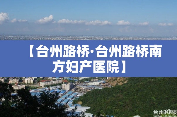 【台州路桥·台州路桥南方妇产医院】 【台州路桥·台州路桥南方妇产医院】