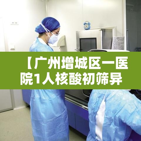 【广州增城区一医院1人核酸初筛异常,广州增城区核酸检测定点医院名单】 【广州增城区一医院1人核酸初筛异常,广州增城区核酸检测定点医院名单】