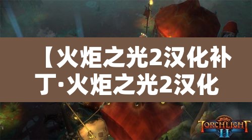 【火炬之光2汉化补丁·火炬之光2汉化补丁下载】 【火炬之光2汉化补丁·火炬之光2汉化补丁下载】