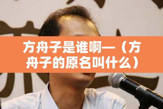 方舟子是谁啊—（方舟子的原名叫什么）