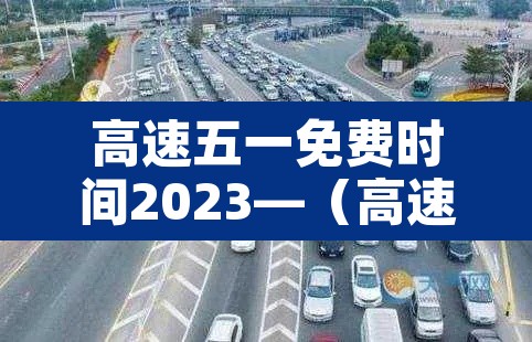 高速五一免费时间2023—（高速五一免费日期）