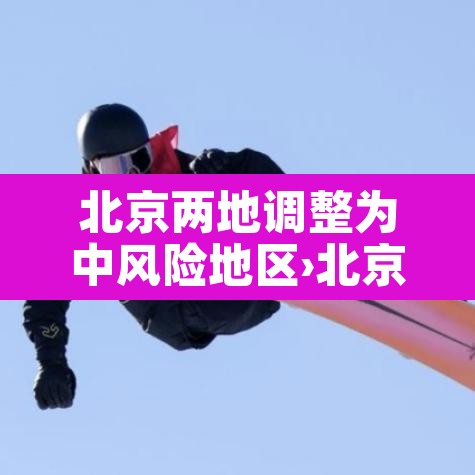 北京两地调整为中风险地区›北京又一地升级中风险