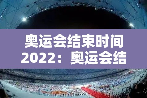 奥运会结束时间2022:奥运会结束了时间 奥运会结束时间2022:奥运会结束了时间