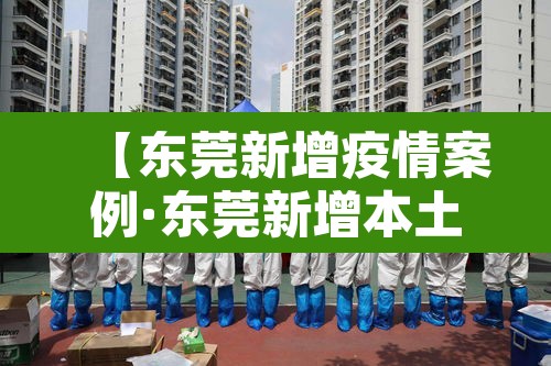 【东莞新增疫情案例·东莞新增本土确诊病例】 【东莞新增疫情案例·东莞新增本土确诊病例】