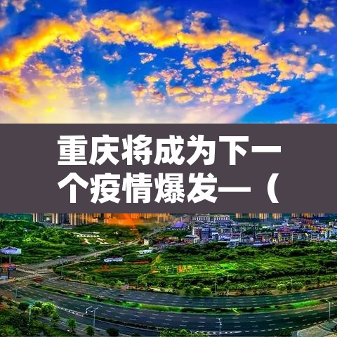 重庆将成为下一个疫情爆发—(2021重庆会不会因疫情封城) 重庆将成为下一个疫情爆发—(2021重庆会不会因疫情封城)