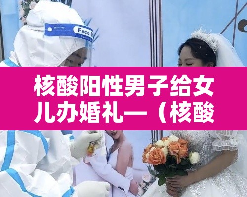 核酸阳性男子给女儿办婚礼—(核酸检测阳性家人怎么办) 核酸阳性男子给女儿办婚礼—(核酸检测阳性家人怎么办)