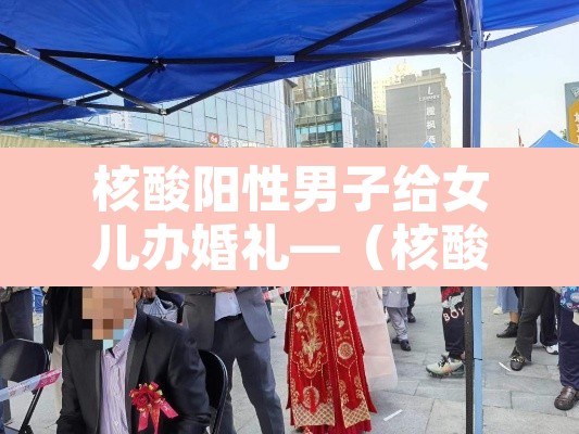 核酸阳性男子给女儿办婚礼—(核酸检测阳性家人怎么办)