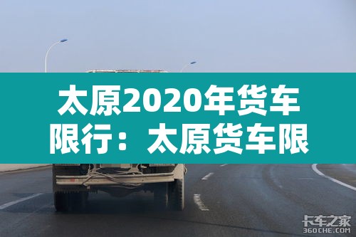 太原2020年货车限行:太原货车限行政策 太原2020年货车限行:太原货车限行政策