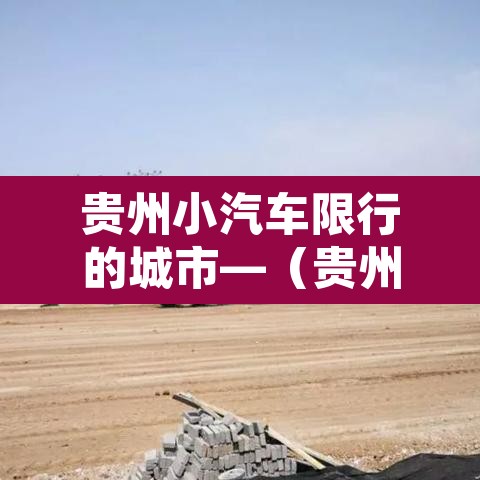 贵州小汽车限行的城市—(贵州市限行规定) 贵州小汽车限行的城市—(贵州市限行规定)