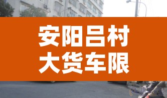 安阳吕村大货车限行 → 安阳县货车禁行 安阳吕村大货车限行 → 安阳县货车禁行