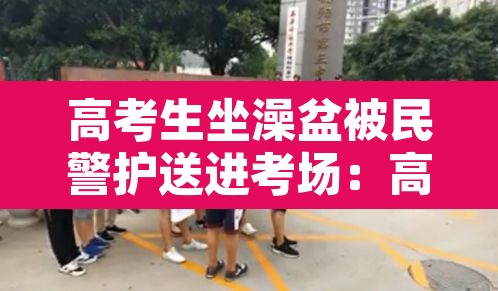 高考生坐澡盆被民警护送进考场:高考洗澡好不好