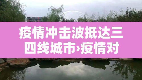 疫情冲击波抵达三四线城市›疫情对三四线城市的影响 疫情冲击波抵达三四线城市›疫情对三四线城市的影响