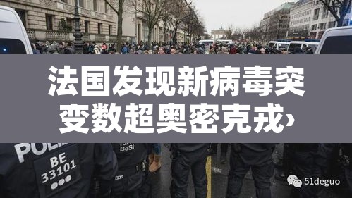 法国发现新病毒突变数超奥密克戎›法国的新冠病毒变异成了啥样 法国发现新病毒突变数超奥密克戎›法国的新冠病毒变异成了啥样