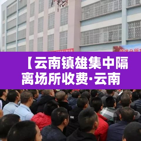 【云南镇雄集中隔离场所收费·云南隔离区在哪】 【云南镇雄集中隔离场所收费·云南隔离区在哪】
