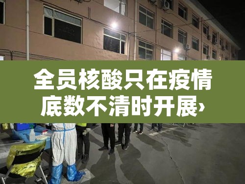 全员核酸只在疫情底数不清时开展›全城核酸检测,只因