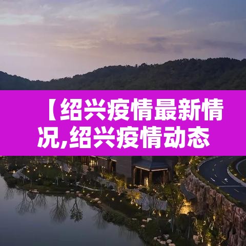 【绍兴疫情最新情况,绍兴疫情动态】 【绍兴疫情最新情况,绍兴疫情动态】