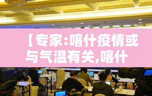 【专家:喀什疫情或与气温有关,喀什疫情扩散】 【专家:喀什疫情或与气温有关,喀什疫情扩散】