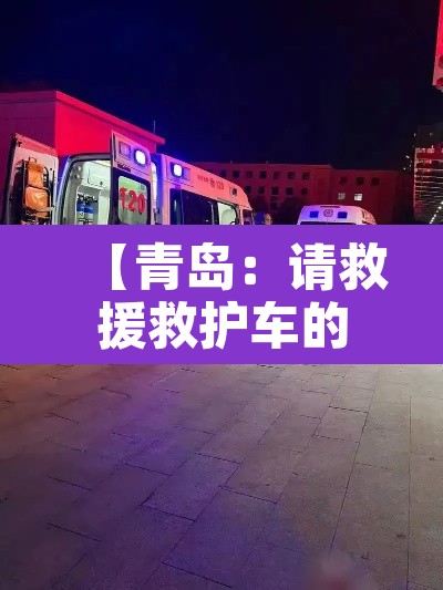 【青岛:请救援救护车的市民就地静止·青岛救护车电话号码多少】 【青岛:请救援救护车的市民就地静止·青岛救护车电话号码多少】