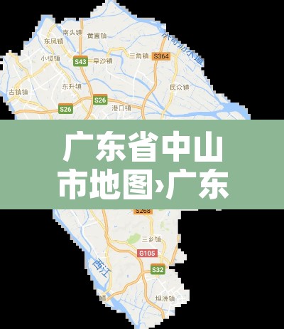 广东省中山市地图›广东省中山市地图全图 广东省中山市地图›广东省中山市地图全图