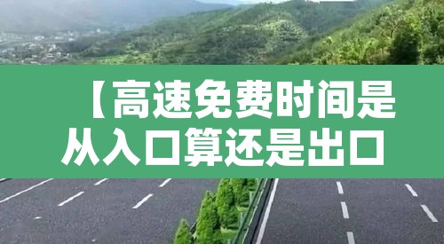 【高速免费时间是从入口算还是出口算,高速免费起始时间从进还是出】 【高速免费时间是从入口算还是出口算,高速免费起始时间从进还是出】