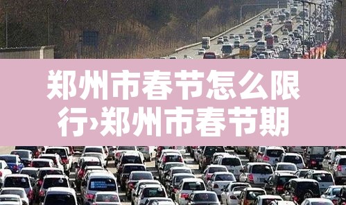 郑州市春节怎么限行›郑州市春节期间车辆限行 郑州市春节怎么限行›郑州市春节期间车辆限行
