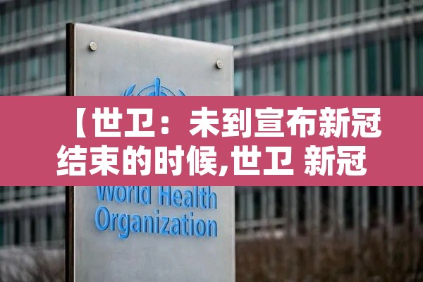 【世卫：未到宣布新冠结束的时候,世卫 新冠明年结束】