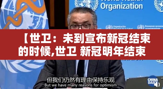 【世卫:未到宣布新冠结束的时候,世卫 新冠明年结束】 【世卫:未到宣布新冠结束的时候,世卫 新冠明年结束】