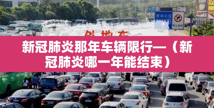 新冠肺炎那年车辆限行—(新冠肺炎哪一年能结束) 新冠肺炎那年车辆限行—(新冠肺炎哪一年能结束)