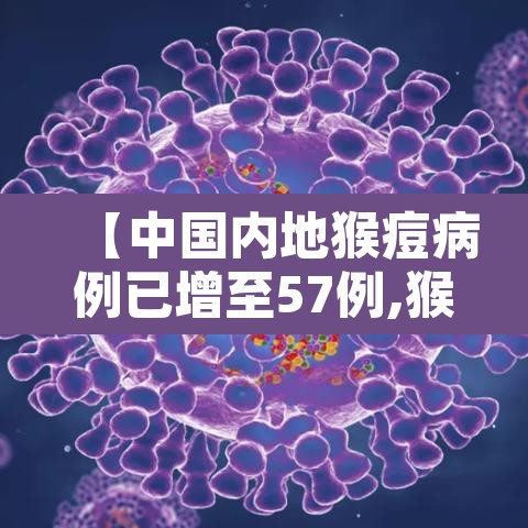 【中国内地猴痘病例已增至57例,猴痘病毒感染病例】