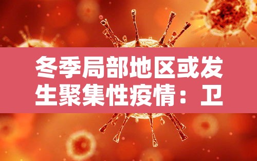 冬季局部地区或发生聚集性疫情：卫健委冬季局部或有聚集性疫情