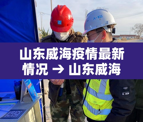 山东威海疫情最新情况 → 山东威海疫情管控最新消息