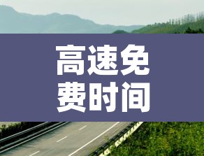 高速免费时间怎么算的:高速免费时间怎么算的拿了卡 高速免费时间怎么算的:高速免费时间怎么算的拿了卡