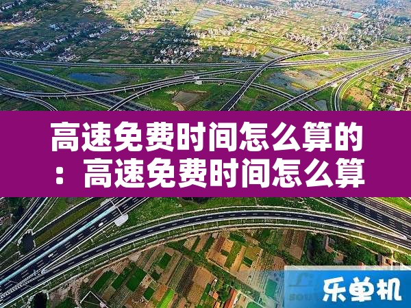 高速免费时间怎么算的:高速免费时间怎么算的拿了卡 高速免费时间怎么算的:高速免费时间怎么算的拿了卡