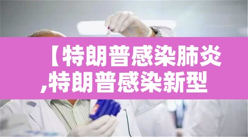 【特朗普感染肺炎,特朗普感染新型肺炎】 【特朗普感染肺炎,特朗普感染新型肺炎】