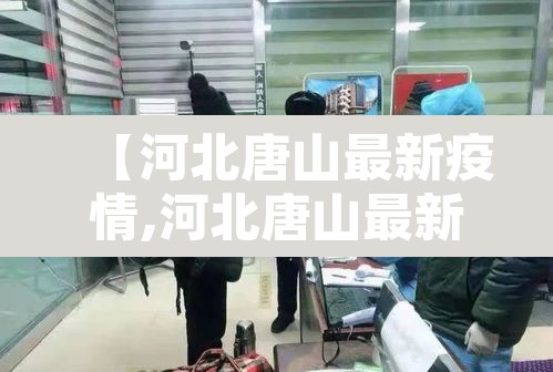 【河北唐山最新疫情,河北唐山最新疫情防控政策】