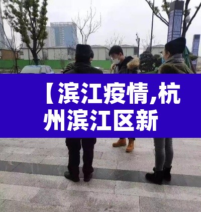 【滨江疫情,杭州滨江区新冠状疫情最新进展】