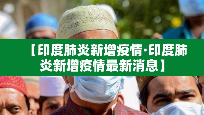 【印度肺炎新增疫情·印度肺炎新增疫情最新消息】 【印度肺炎新增疫情·印度肺炎新增疫情最新消息】