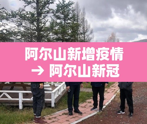 阿尔山新增疫情 → 阿尔山新冠肺炎疫情 阿尔山新增疫情 → 阿尔山新冠肺炎疫情