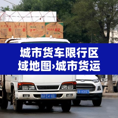 城市货车限行区域地图›城市货运限行时间