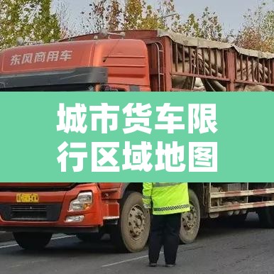 城市货车限行区域地图›城市货运限行时间 城市货车限行区域地图›城市货运限行时间