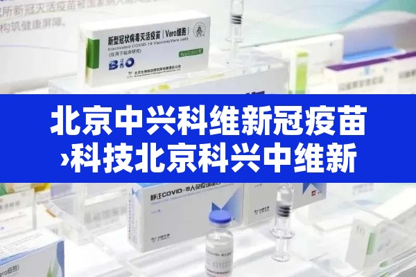 北京中兴科维新冠疫苗›科技北京科兴中维新冠疫苗 北京中兴科维新冠疫苗›科技北京科兴中维新冠疫苗